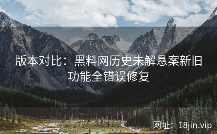版本对比:黑料网历史未解悬案新旧功能全错误修复