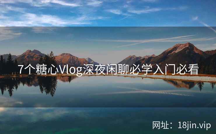7个糖心Vlog深夜闲聊必学入门必看
