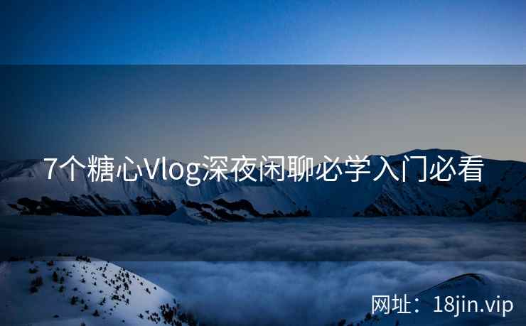 7个糖心Vlog深夜闲聊必学入门必看
