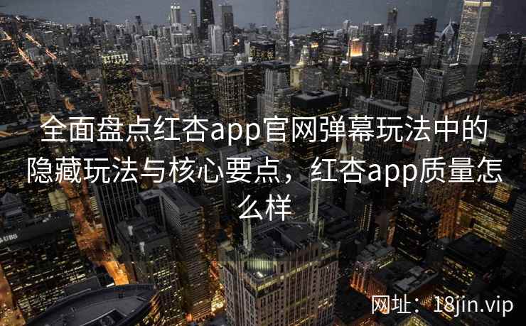 全面盘点红杏app官网弹幕玩法中的隐藏玩法与核心要点,红杏app质量怎么样