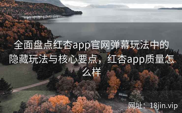 全面盘点红杏app官网弹幕玩法中的隐藏玩法与核心要点,红杏app质量怎么样