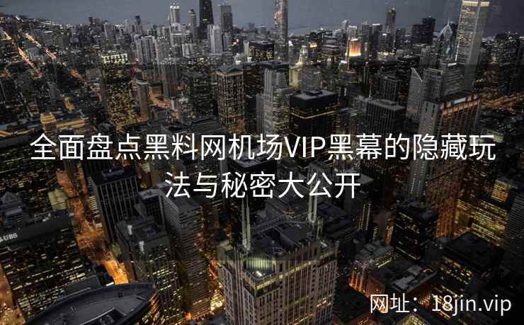 全面盘点黑料网机场VIP黑幕的隐藏玩法与秘密大公开