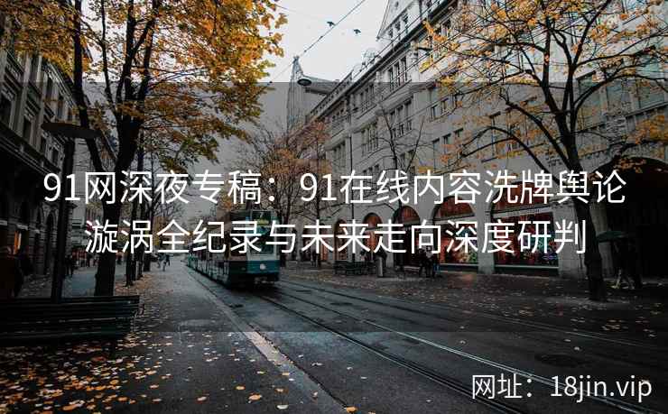 91网深夜专稿:91在线内容洗牌舆论漩涡全纪录与未来走向深度研判 第2张 91网深夜专稿:91在线内容洗牌舆论漩涡全纪录与未来走向深度研判 第2张
