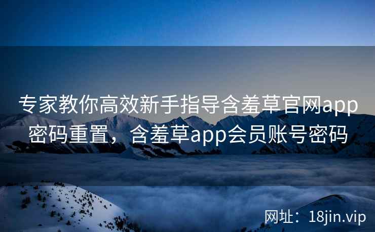 专家教你高效新手指导含羞草官网app密码重置,含羞草app会员账号密码
