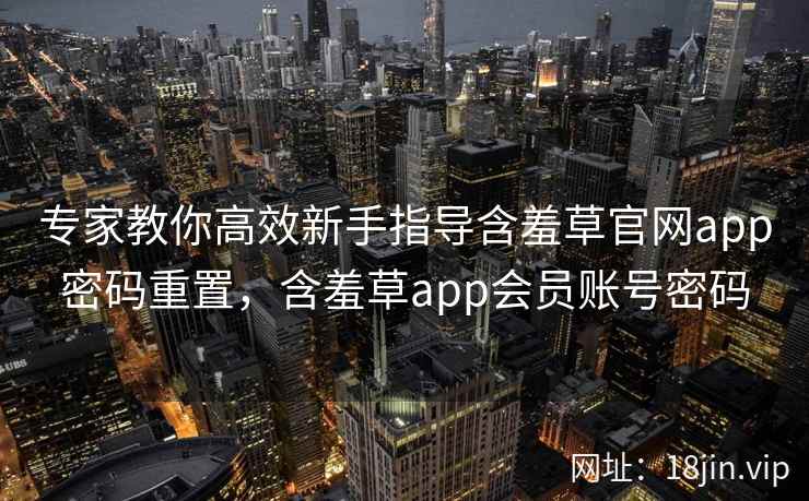 专家教你高效新手指导含羞草官网app密码重置,含羞草app会员账号密码