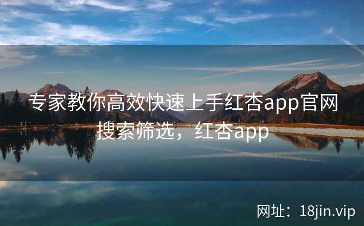 专家教你高效快速上手红杏app官网搜索筛选,红杏app