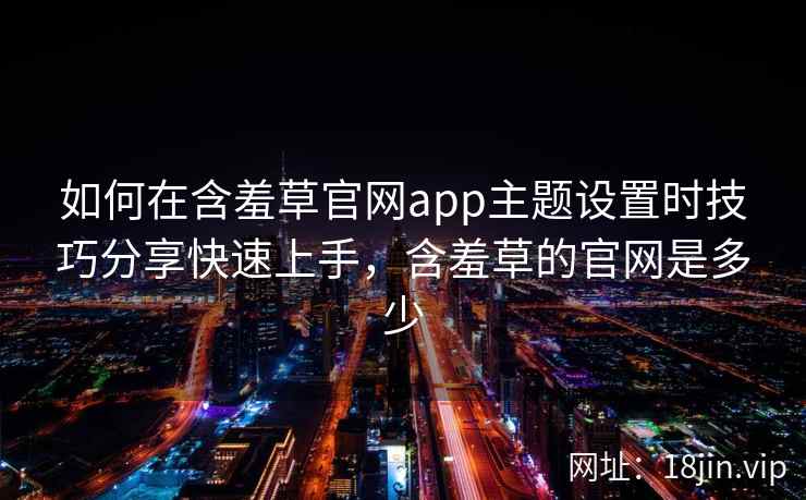 如何在含羞草官网app主题设置时技巧分享快速上手,含羞草的官网是多少