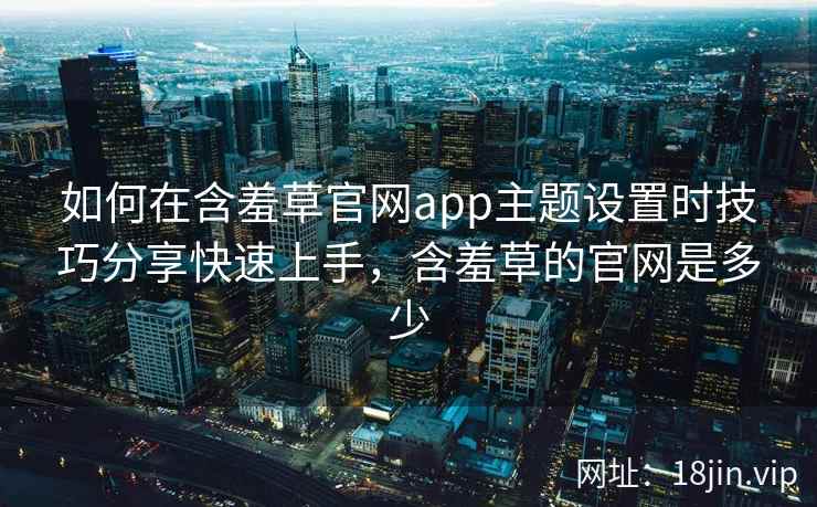 如何在含羞草官网app主题设置时技巧分享快速上手,含羞草的官网是多少