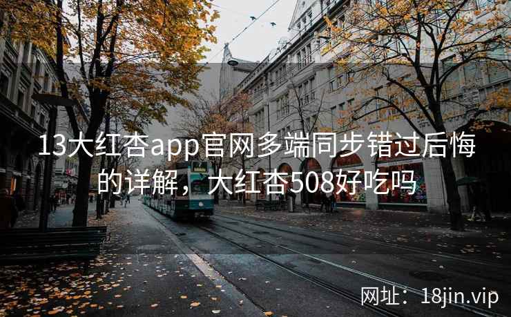 13大红杏app官网多端同步错过后悔的详解,大红杏508好吃吗