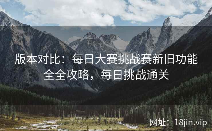 版本对比:每日大赛挑战赛新旧功能全全攻略,每日挑战通关