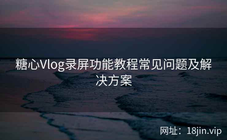 糖心Vlog录屏功能教程常见问题及解决方案