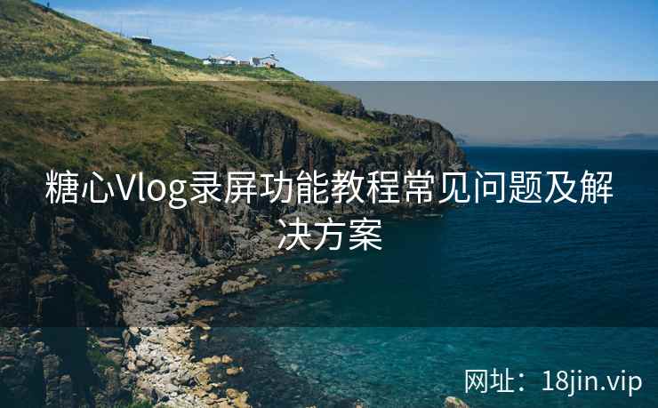 糖心Vlog录屏功能教程常见问题及解决方案