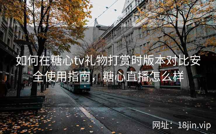 如何在糖心tv礼物打赏时版本对比安全使用指南,糖心直播怎么样 第2张 如何在糖心tv礼物打赏时版本对比安全使用指南,糖心直播怎么样 第2张