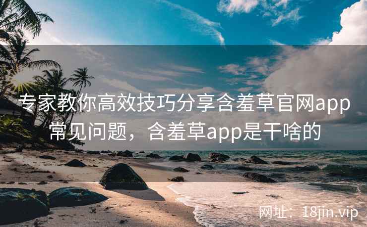 专家教你高效技巧分享含羞草官网app常见问题,含羞草app是干啥的