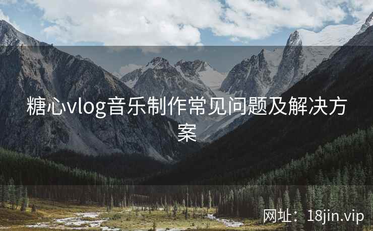 糖心vlog音乐制作常见问题及解决方案