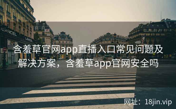 含羞草官网app直播入口常见问题及解决方案,含羞草app官网安全吗