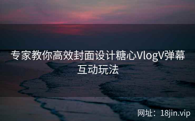 专家教你高效封面设计糖心VlogV弹幕互动玩法
