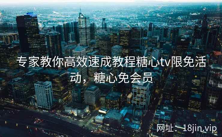专家教你高效速成教程糖心tv限免活动，糖心免会员