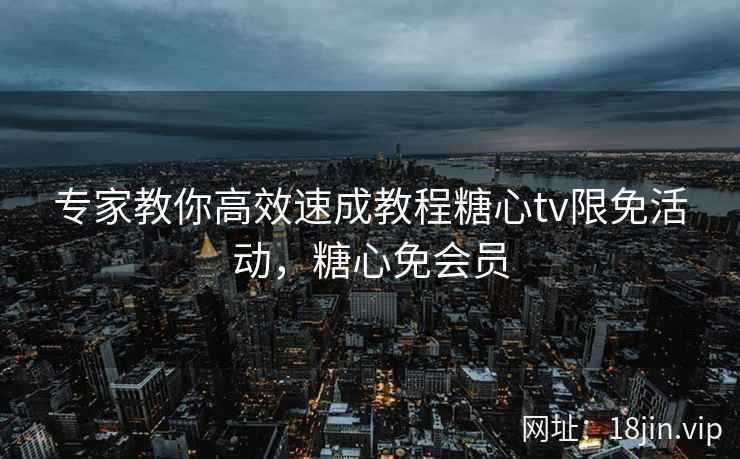 专家教你高效速成教程糖心tv限免活动,糖心免会员