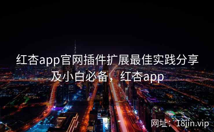 红杏app官网插件扩展最佳实践分享及小白必备,红杏app